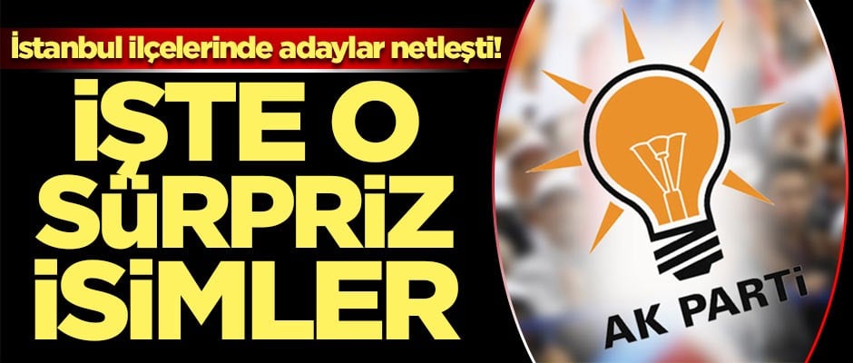 İstanbul ilçelerinde adaylar netleşiyor! İşte o sürpriz isimler