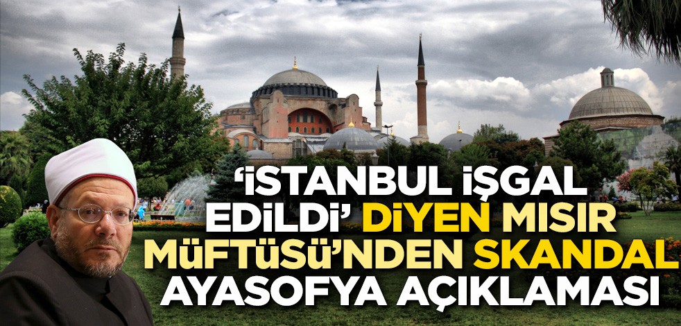 'İstanbul işgal edildi' diyen Mısır Müftüsü’nden skandal Ayasofya açıklaması