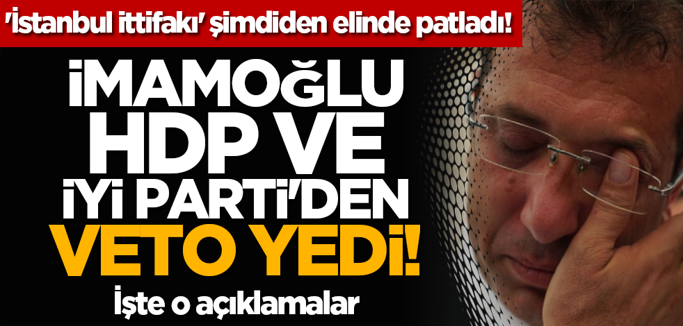'İstanbul ittifakı' şimdiden elinde patladı! İmamoğlu, HDP ve İYİ Parti'den veto yedi!