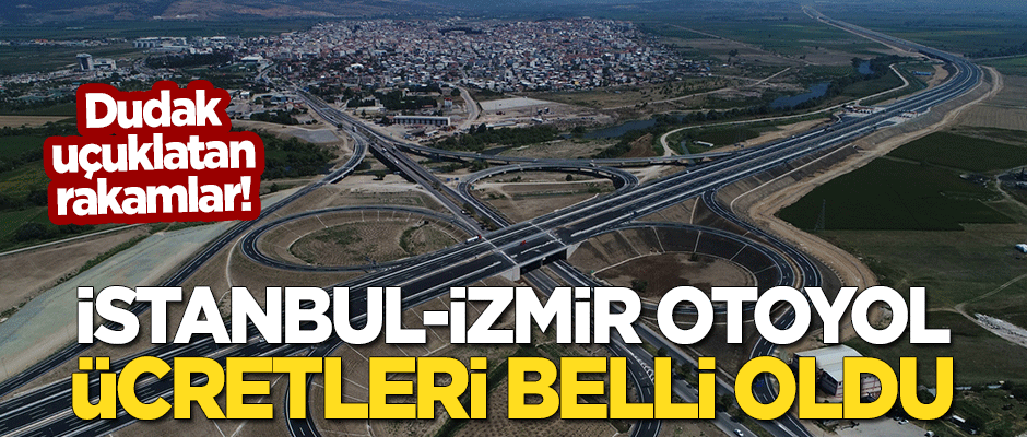 İstanbul-İzmir Otoyolu ücretleri belli oldu! Dudak uçuklatan rakamlar