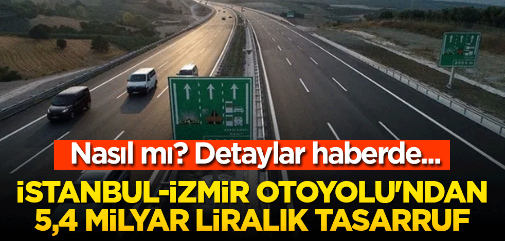 İstanbul-İzmir Otoyolu'ndan 5,4 milyar liralık tasarruf! Nasıl mı? Detaylar haberde...