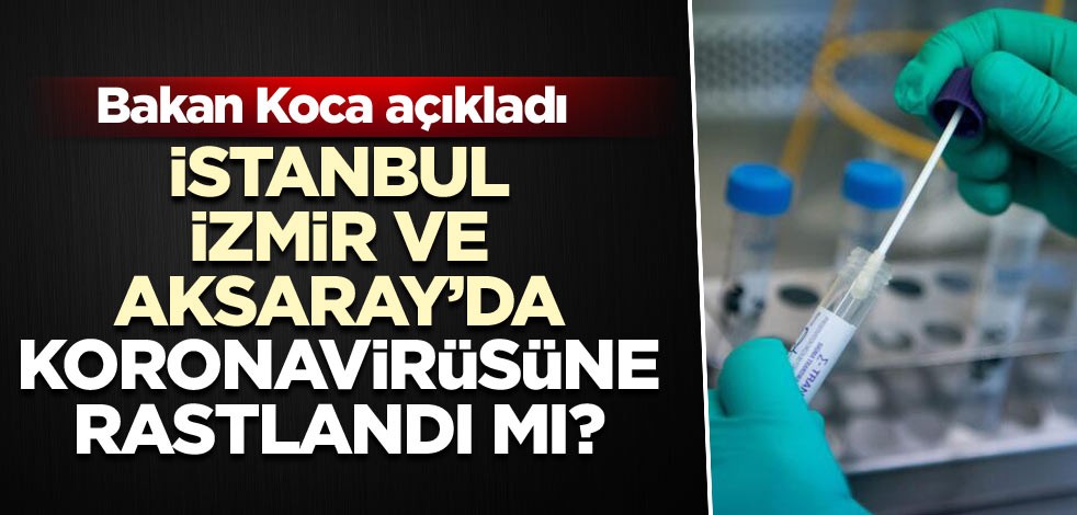 İstanbul, İzmir ve Aksaray’da koronavirüsüne rastlandı mı? Bakan Koca açıkladı