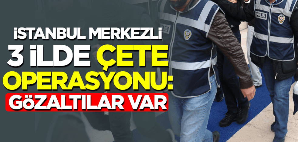 İstanbul merkezli 3 ilde çete operasyonu: 7 gözaltı