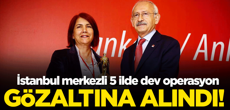 İstanbul merkezli 5 ilde dev operasyon! Eski Belediye Başkanı Handan Toprak da gözaltında