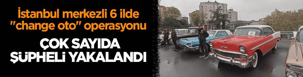 İstanbul merkezli 6 ilde ‘change oto’ operasyonu: Çok sayıda şüpheli yakalandı 
