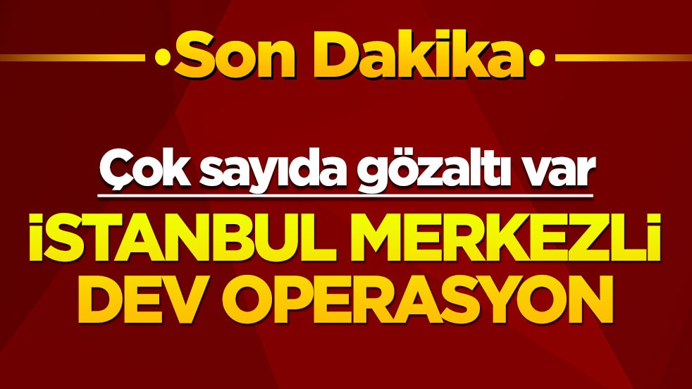 İstanbul merkezli dev operasyon: Çok sayıda gözaltı var