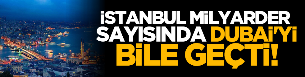 İstanbul milyarder sayısında Dubai'yi bile geçti!