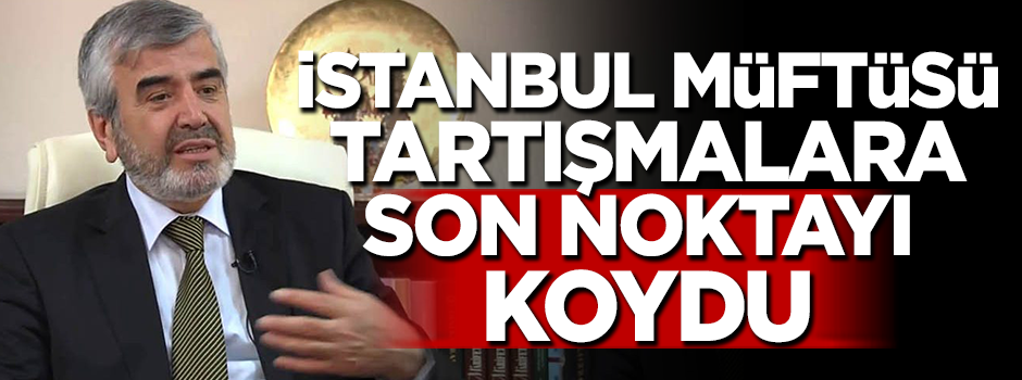 İstanbul müftüsü tartışmalara son noktayı koydu