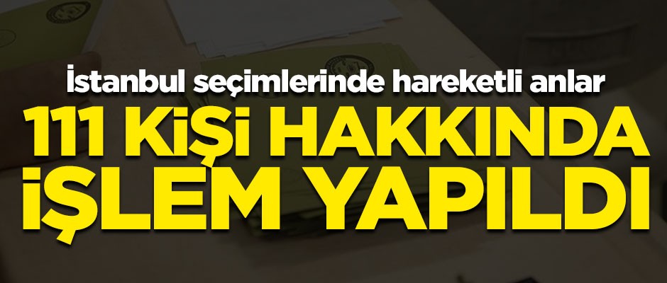 İstanbul seçimlerinde hareketli anlar! Sandık başında toplam 111 kişiye işlem yapıldı