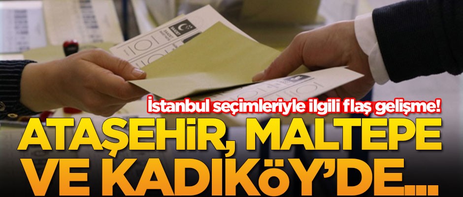 İstanbul seçimleriyle ilgili flaş gelişme! 3 ilçe...