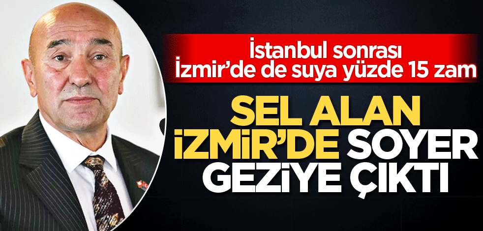 İstanbul sonrası İzmir’de de suya yüzde 15 zam! Sel alan İzmir’de Soyer geziye çıktı!