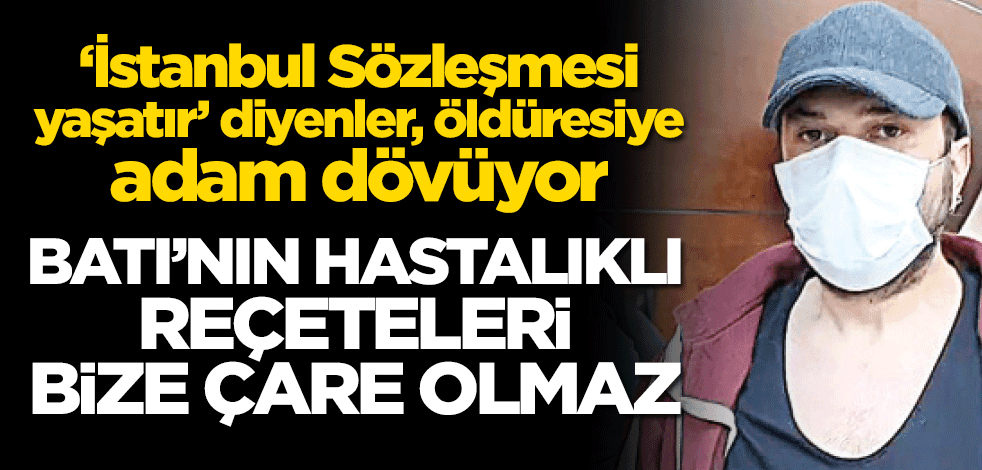 ‘İstanbul Sözleşmesi yaşatır" diyenler, öldüresiye adam dövüyor! Batı’nın hastalıklı reçeteleri bize çare olmaz