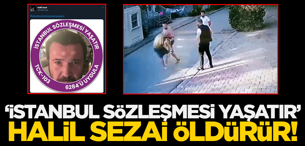 "İstanbul sözleşmesi yaşatır" Halil Sezai öldürür!