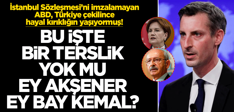 İstanbul Sözleşmesi’ni imzalamayan ABD, Türkiye çekilince hayal kırıklığın yaşıyormuş! Bu işte bir terslik yok mu ey Akşener ve Bay Kemal?