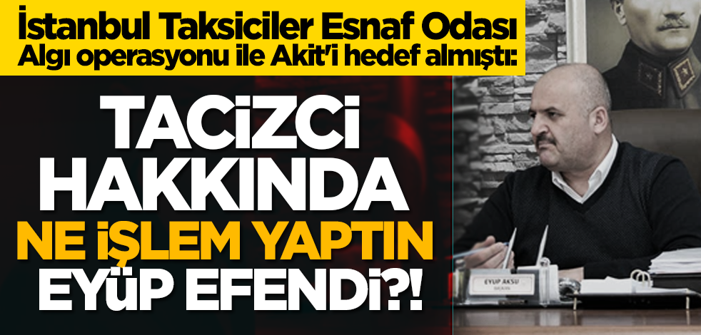 İstanbul Taksiciler Esnaf Odası Algı operasyonu ile Akit'i hedef almıştı: Tacizci hakkında ne işlem yaptın Eyüp Efendi?!