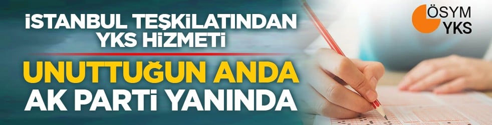 İstanbul teşkilatından YKS hizmeti: Unuttuğun anda Ak Parti yanında