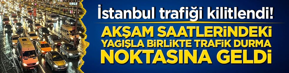 İstanbul trafiği kilitlendi! Akşam saatlerindeki yağışla birlikte trafik durma noktasına geldi
