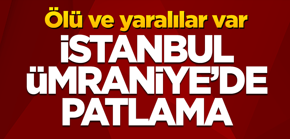 İstanbul Ümraniye'de patlama: Ölü ve yaralılar var