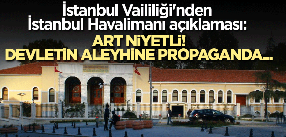 İstanbul Vaililiği'nden İstanbul Havalimanı açıklaması: Art niyetli! Devletin aleyhine propaganda...