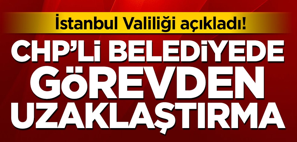 İstanbul Valiliği açıkladı! CHP'li Küçükçekmece Belediyesi'nde görevden uzaklaştırma