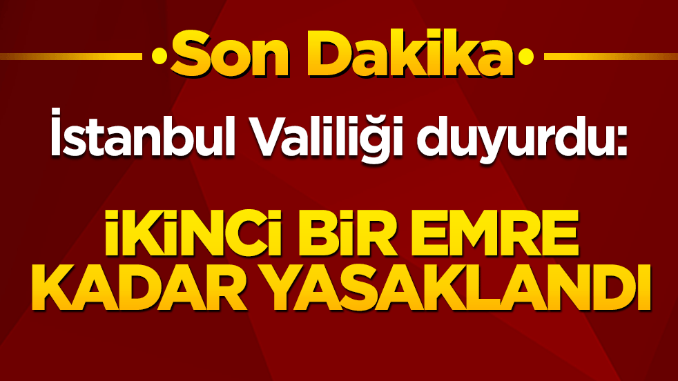 İstanbul Valiliği duyurdu: İkinci bir emre kadar yasaklandı