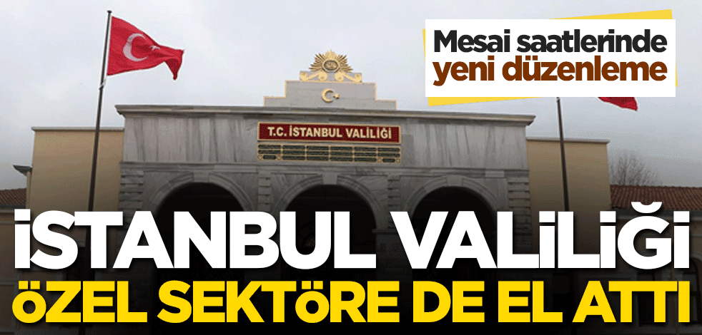 İstanbul Valiliği özel sektör mesai saatlerine de el attı