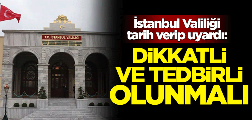 İstanbul Valiliği tarih verip uyardı: Dikkatli ve tedbirli olunmalı