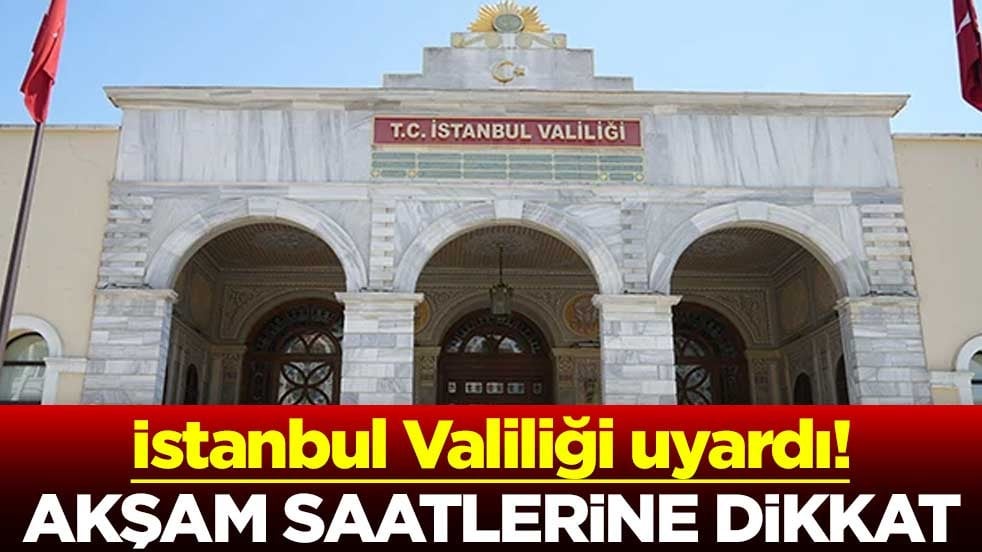 İstanbul Valiliği uyardı! Akşam saatlerine dikkat