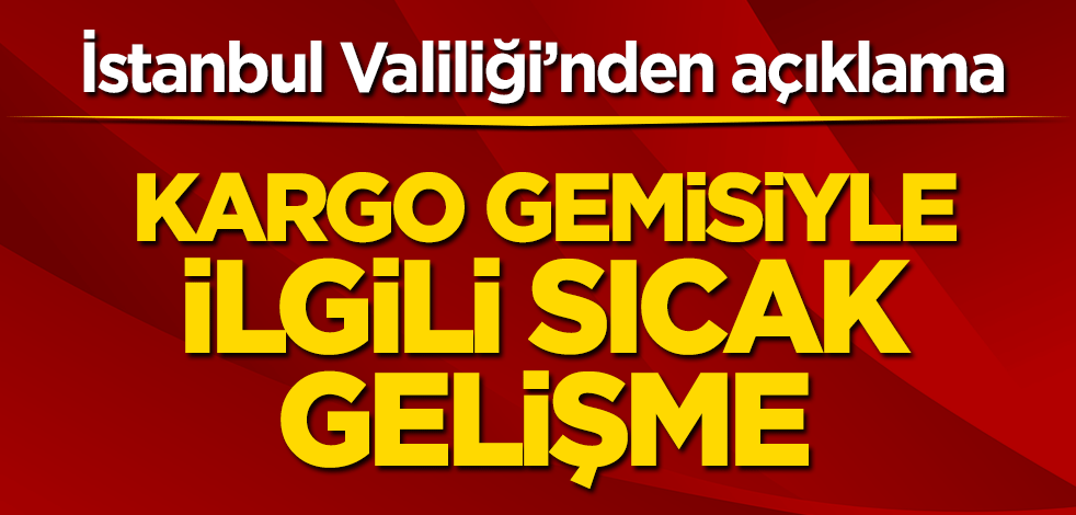 İstanbul Valiliği’nden açıklama! Kargo gemisiyle ilgili sıcak gelişme
