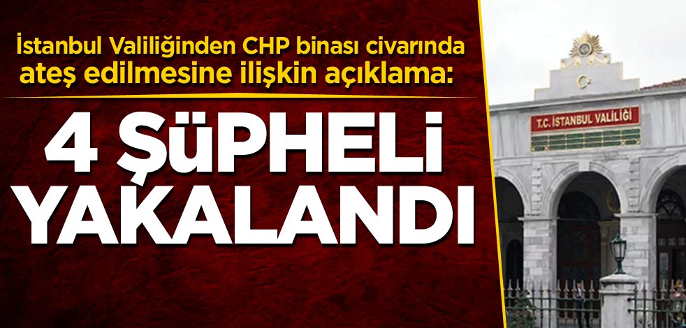 İstanbul Valiliğinden CHP binası civarında ateş edilmesine ilişkin açıklama: 4 şüpheli yakalandı