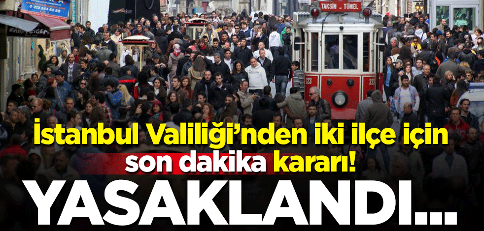 İstanbul Valiliği'nden iki ilçe için son dakika kararı! Yasaklandı...
