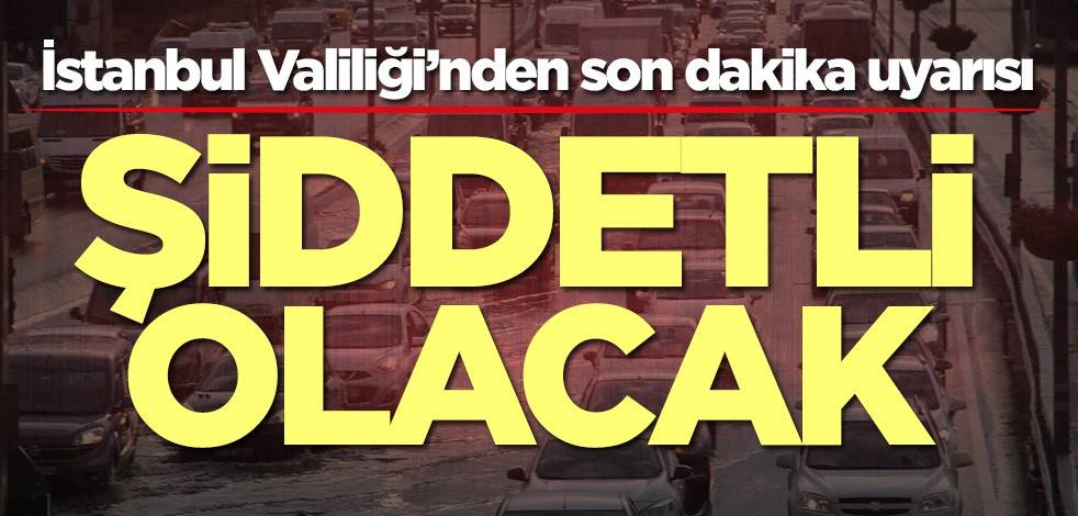 İstanbul Valiliği’nden son dakika açıklaması! Şiddetli olacak
