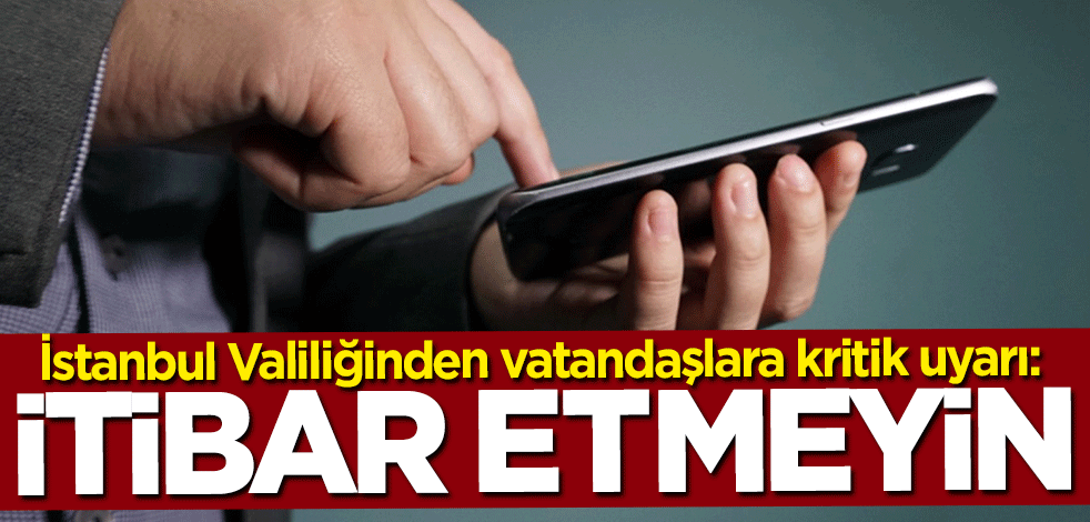 İstanbul Valiliğinden vatandaşlara kritik uyarı: İtibar etmeyin