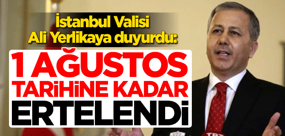 İstanbul Valisi Ali Yerlikaya duyurdu: 1 Ağustos tarihine kadar ertelendi