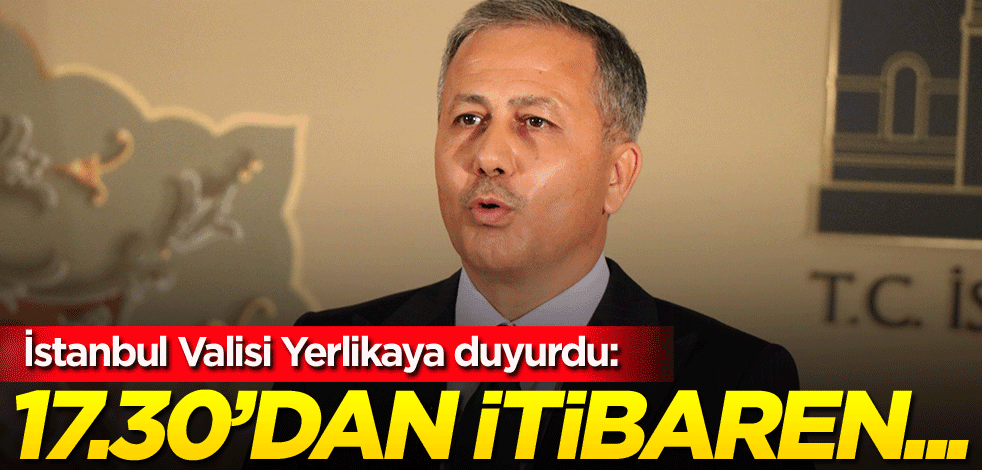 İstanbul Valisi Ali Yerlikaya duyurdu: 17.30'dan itibaren...