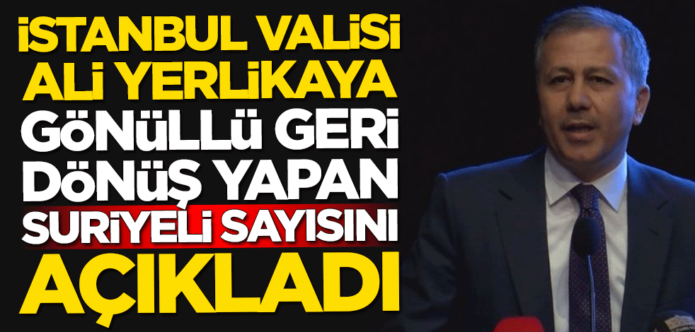 İstanbul Valisi Ali Yerlikaya, gönüllü geri dönüş yapan Suriyeli sayısını açıkladı