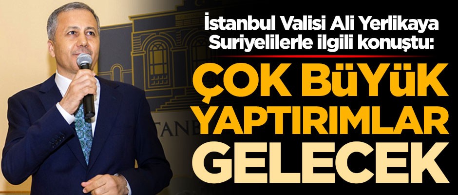 İstanbul Valisi Ali Yerlikaya Suriyelilerle ilgili konuştu: Çok büyük yaptırımlar gelecek
