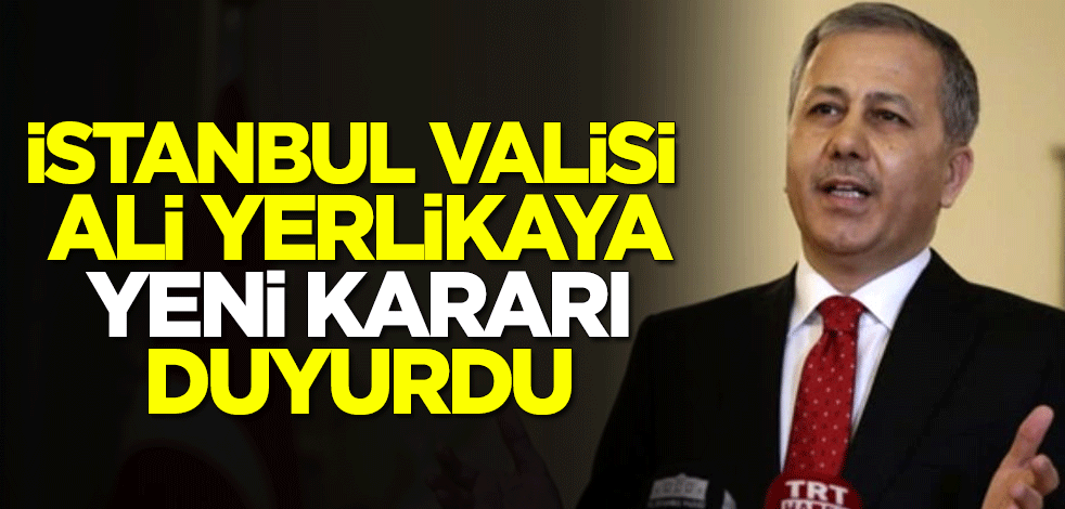 İstanbul Valisi Ali Yerlikaya yeni kararı duyurdu