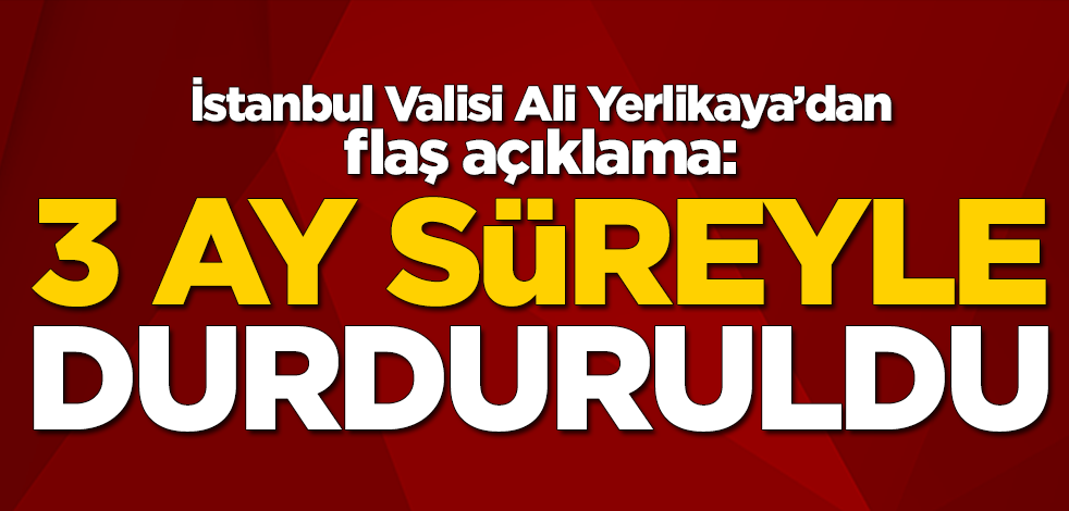İstanbul Valisi Ali Yerlikaya'dan flaş açıklama: 3 ay süreyle durduruldu