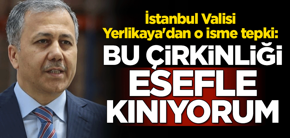 İstanbul Valisi Ali Yerlikaya'dan o isme tepki: Bu çirkinliği esefle kınıyorum