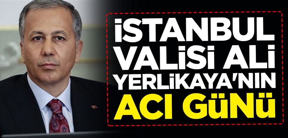İstanbul Valisi Ali Yerlikaya'nın acı günü