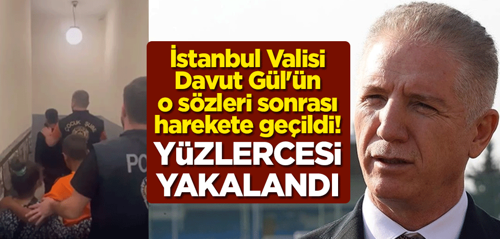 İstanbul Valisi Davut Gül'ün o sözleri sonrası harekete geçildi! Yüzlercesi yakalandı