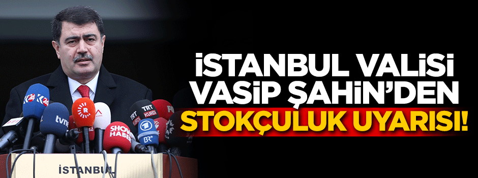 İstanbul Valisi Şahin'den ‘stokçuluk’ uyarısı