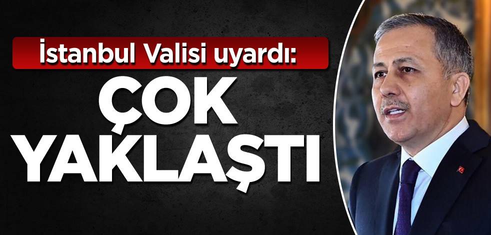 İstanbul Valisi uyardı: Çok yaklaştı