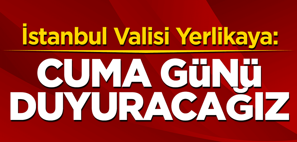 İstanbul Valisi Yerlikaya: Cuma günü duyuracağız