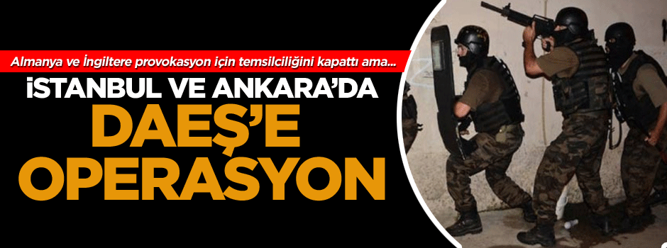 İstanbul ve Ankara’da DAEŞ’e operasyon