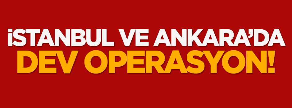 İstanbul ve Ankara'da dev operasyon!