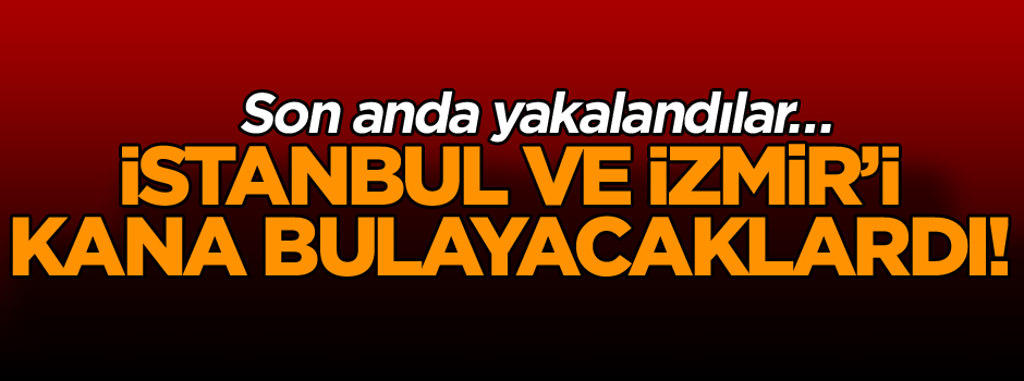İstanbul ve İzmir’i kana bulayacaklardı! Son anda yakalandılar…