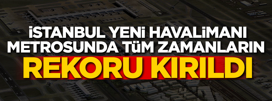 İstanbul Yeni Havalimanı metrosunda tüm zamanların rekoru kırıldı