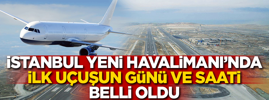 İstanbul Yeni Havalimanı'nda ilk uçuşun günü belli oldu